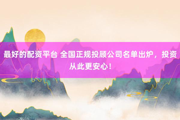 最好的配资平台 全国正规投顾公司名单出炉，投资从此更安心！