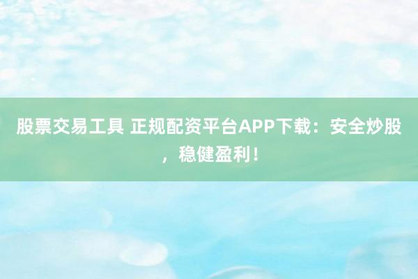 股票交易工具 正规配资平台APP下载：安全炒股，稳健盈利！