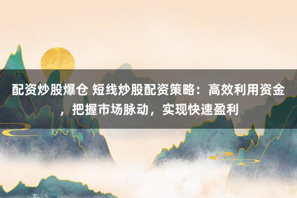 配资炒股爆仓 短线炒股配资策略：高效利用资金，把握市场脉动，实现快速盈利