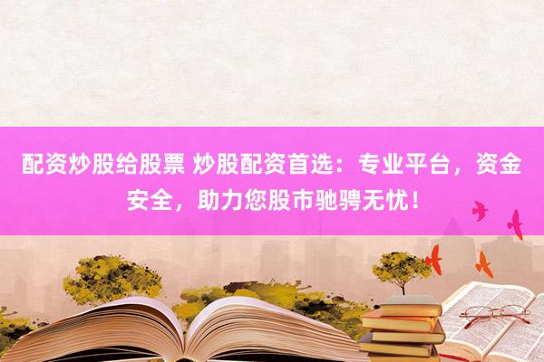 配资炒股给股票 炒股配资首选：专业平台，资金安全，助力您股市驰骋无忧！