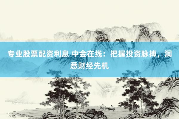 专业股票配资利息 中金在线：把握投资脉搏，洞悉财经先机