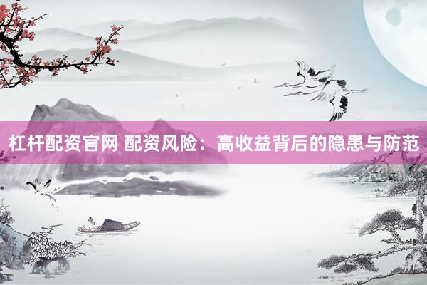 杠杆配资官网 配资风险：高收益背后的隐患与防范