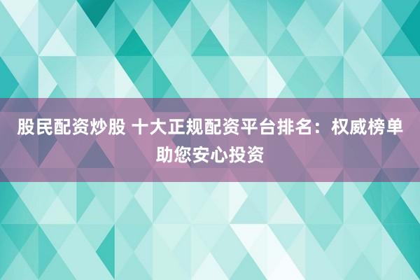 股民配资炒股 十大正规配资平台排名：权威榜单助您安心投资