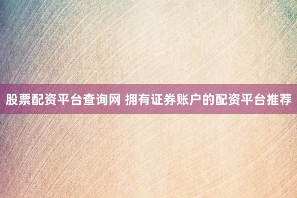 股票配资平台查询网 拥有证券账户的配资平台推荐