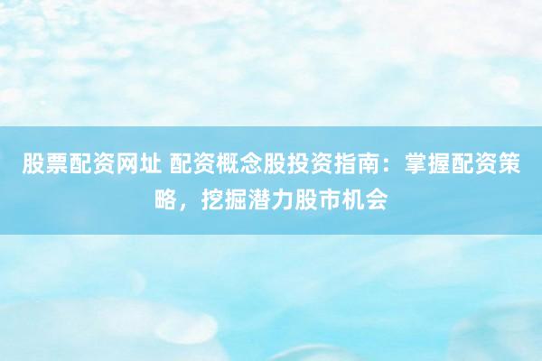 股票配资网址 配资概念股投资指南：掌握配资策略，挖掘潜力股市机会