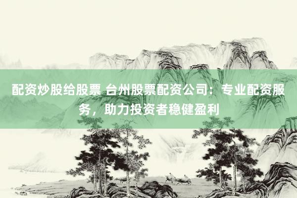 配资炒股给股票 台州股票配资公司：专业配资服务，助力投资者稳健盈利