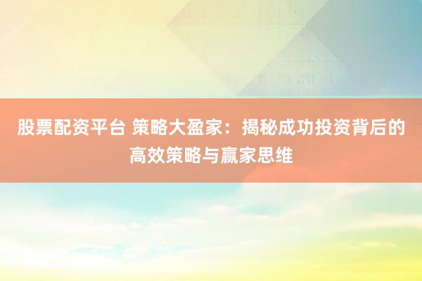 股票配资平台 策略大盈家：揭秘成功投资背后的高效策略与赢家思维