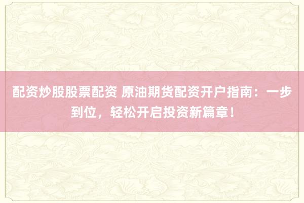 配资炒股股票配资 原油期货配资开户指南：一步到位，轻松开启投资新篇章！