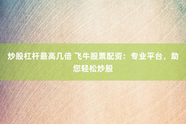 炒股杠杆最高几倍 飞牛股票配资：专业平台，助您轻松炒股