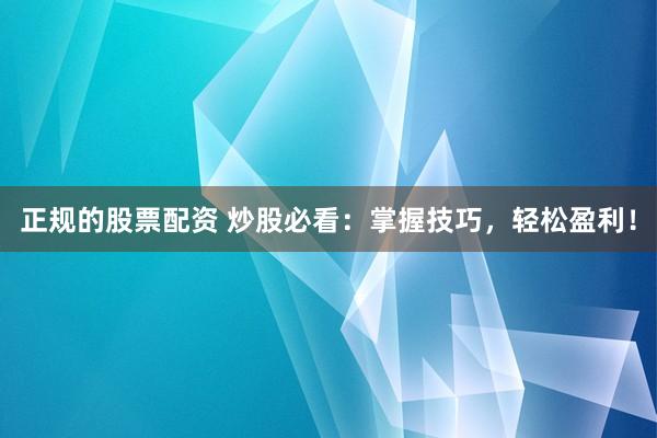 正规的股票配资 炒股必看：掌握技巧，轻松盈利！