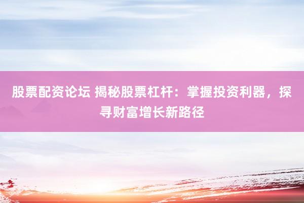 股票配资论坛 揭秘股票杠杆：掌握投资利器，探寻财富增长新路径