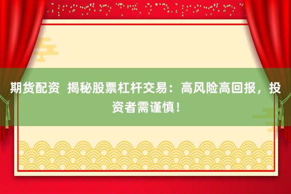 期货配资  揭秘股票杠杆交易：高风险高回报，投资者需谨慎！