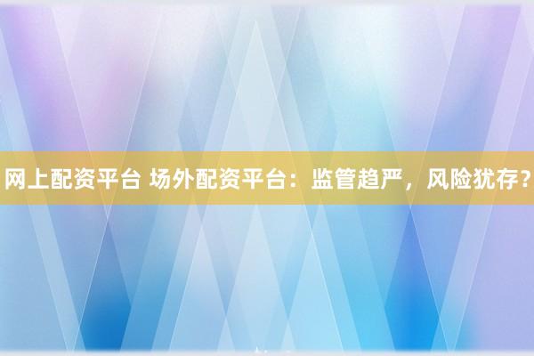 网上配资平台 场外配资平台：监管趋严，风险犹存？