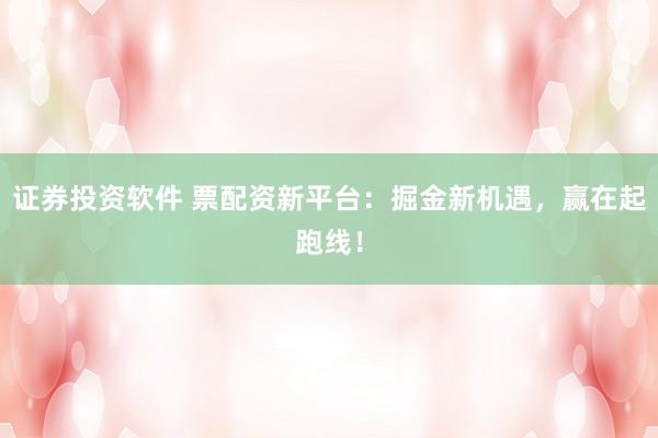 证券投资软件 票配资新平台：掘金新机遇，赢在起跑线！