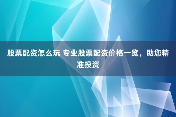 股票配资怎么玩 专业股票配资价格一览，助您精准投资