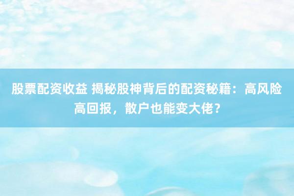 股票配资收益 揭秘股神背后的配资秘籍：高风险高回报，散户也能变大佬？