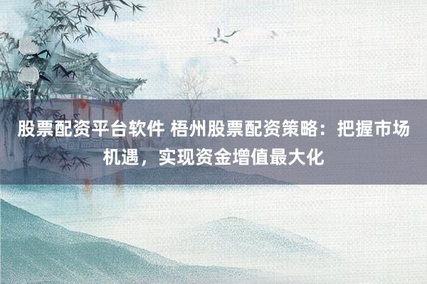 股票配资平台软件 梧州股票配资策略：把握市场机遇，实现资金增值最大化