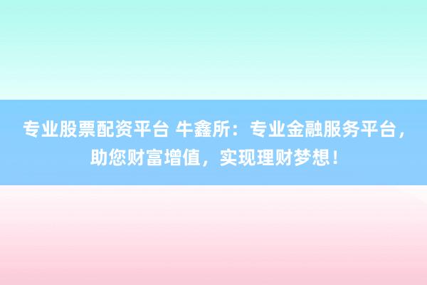 专业股票配资平台 牛鑫所：专业金融服务平台，助您财富增值，实现理财梦想！