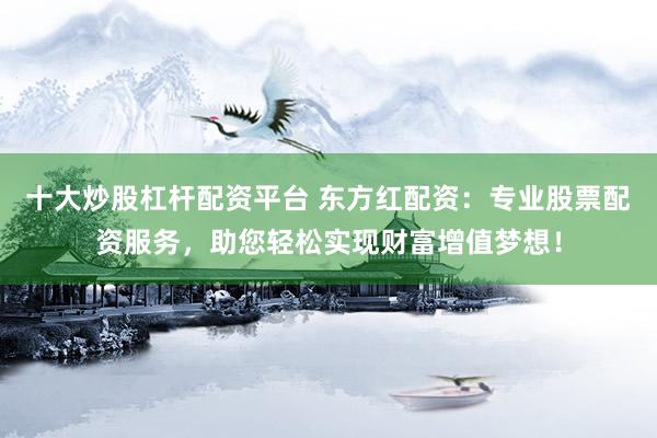 十大炒股杠杆配资平台 东方红配资：专业股票配资服务，助您轻松实现财富增值梦想！