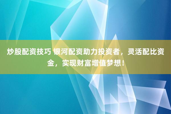 炒股配资技巧 银河配资助力投资者，灵活配比资金，实现财富增值梦想！