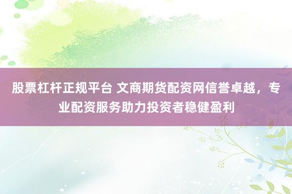 股票杠杆正规平台 文商期货配资网信誉卓越，专业配资服务助力投资者稳健盈利