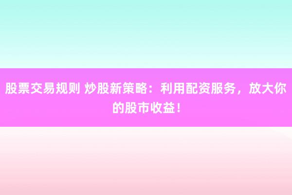 股票交易规则 炒股新策略：利用配资服务，放大你的股市收益！