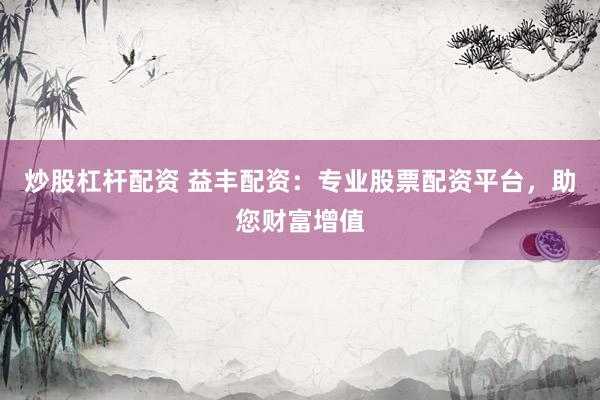 炒股杠杆配资 益丰配资：专业股票配资平台，助您财富增值