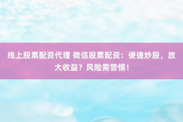 线上股票配资代理 微信股票配资：便捷炒股，放大收益？风险需警惕！
