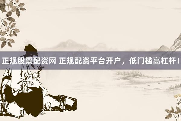 正规股票配资网 正规配资平台开户，低门槛高杠杆！