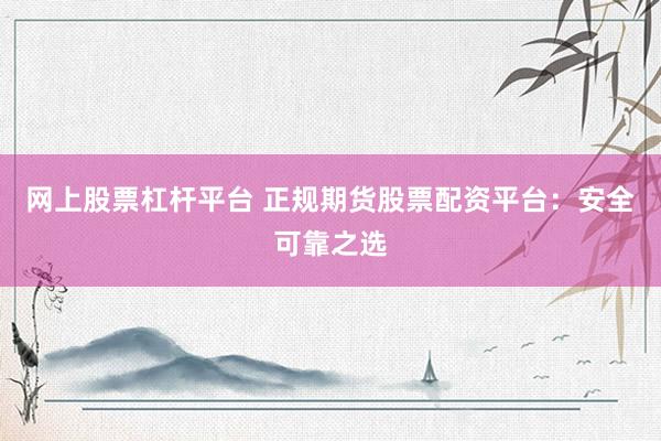 网上股票杠杆平台 正规期货股票配资平台：安全可靠之选