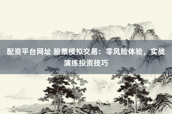 配资平台网址 股票模拟交易：零风险体验，实战演练投资技巧