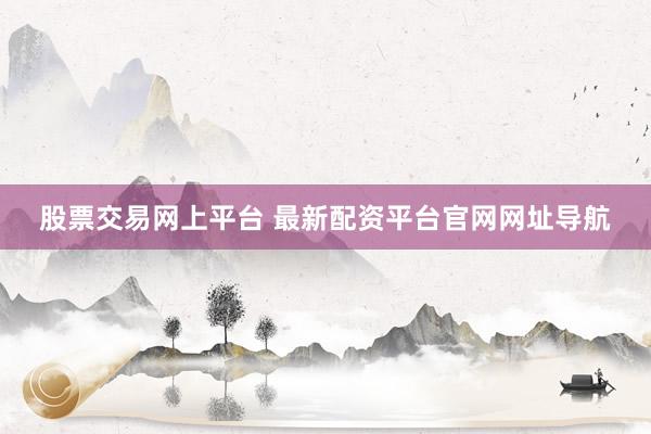 股票交易网上平台 最新配资平台官网网址导航