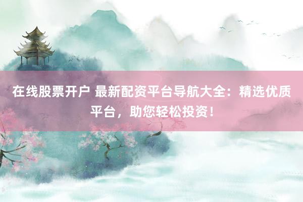 在线股票开户 最新配资平台导航大全：精选优质平台，助您轻松投资！
