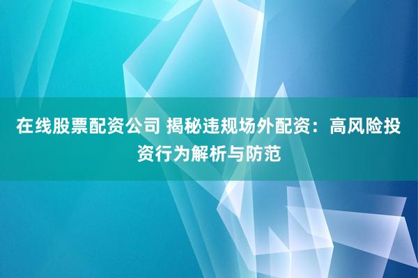 在线股票配资公司 揭秘违规场外配资：高风险投资行为解析与防范