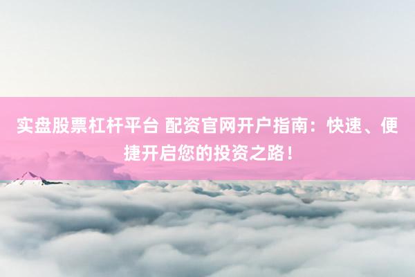 实盘股票杠杆平台 配资官网开户指南：快速、便捷开启您的投资之路！