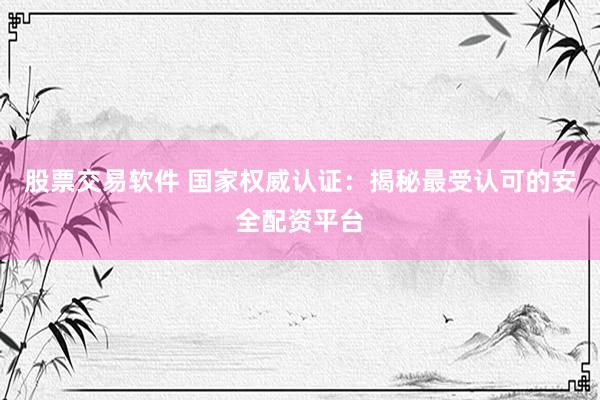 股票交易软件 国家权威认证：揭秘最受认可的安全配资平台