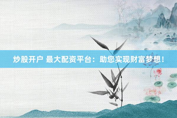 炒股开户 最大配资平台：助您实现财富梦想！
