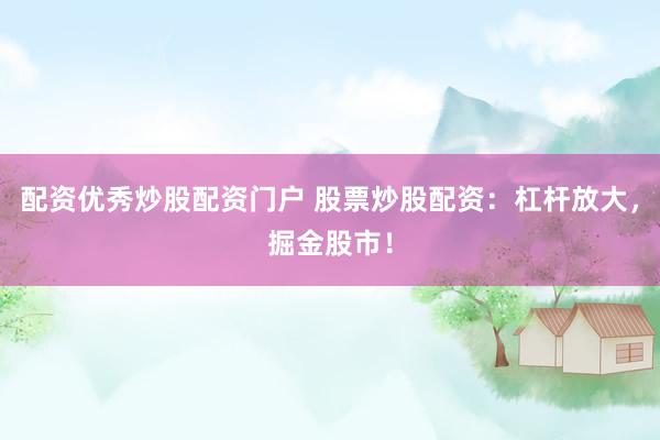 配资优秀炒股配资门户 股票炒股配资：杠杆放大，掘金股市！