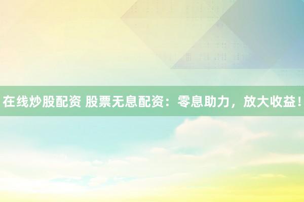 在线炒股配资 股票无息配资：零息助力，放大收益！
