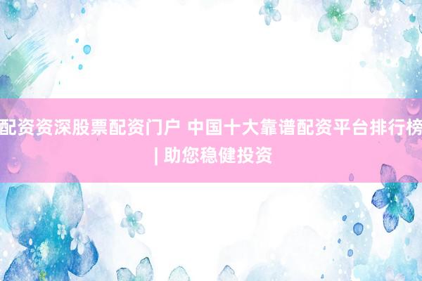 配资资深股票配资门户 中国十大靠谱配资平台排行榜 | 助您稳健投资