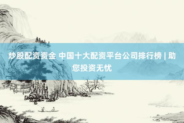炒股配资资金 中国十大配资平台公司排行榜 | 助您投资无忧