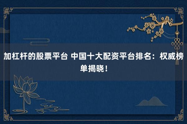 加杠杆的股票平台 中国十大配资平台排名：权威榜单揭晓！