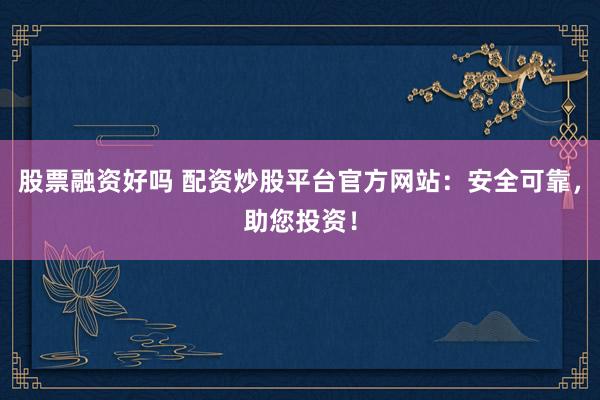 股票融资好吗 配资炒股平台官方网站：安全可靠，助您投资！