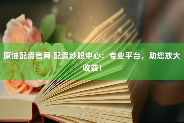 原油配资官网 配资炒股中心：专业平台，助您放大收益！
