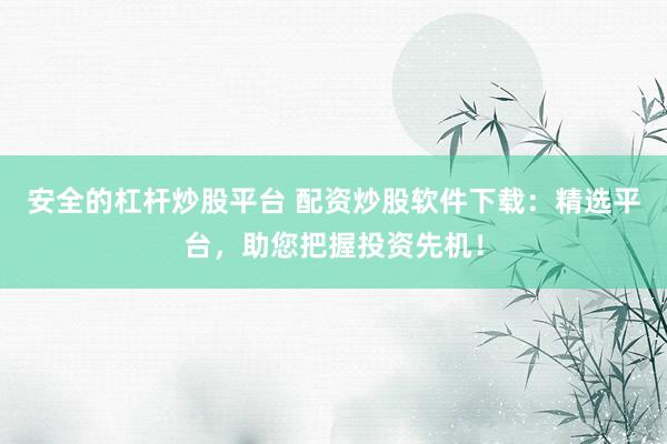 安全的杠杆炒股平台 配资炒股软件下载：精选平台，助您把握投资先机！