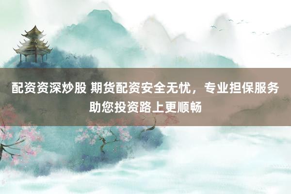 配资资深炒股 期货配资安全无忧，专业担保服务助您投资路上更顺畅