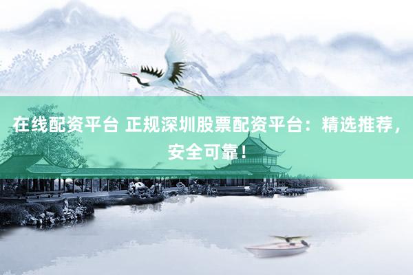 在线配资平台 正规深圳股票配资平台：精选推荐，安全可靠！