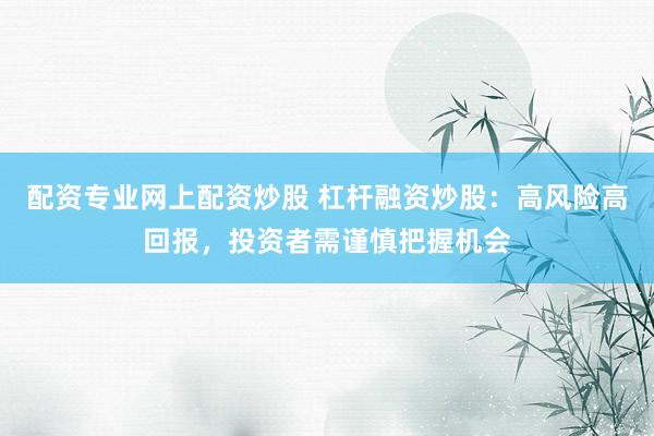 配资专业网上配资炒股 杠杆融资炒股：高风险高回报，投资者需谨慎把握机会