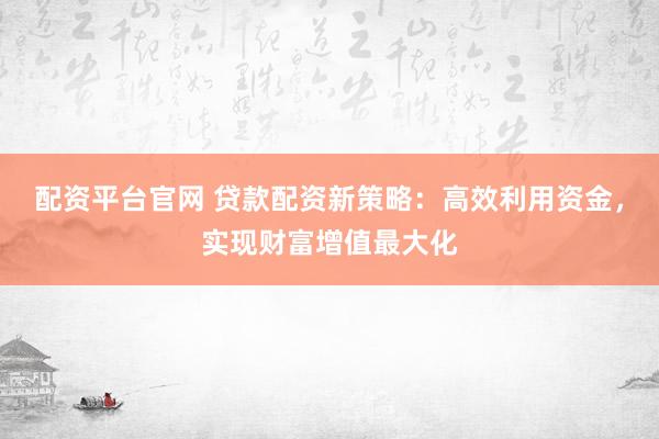 配资平台官网 贷款配资新策略：高效利用资金，实现财富增值最大化