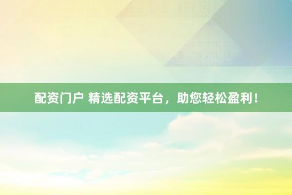 配资门户 精选配资平台，助您轻松盈利！